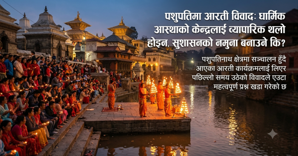 पशुपतिमा आरती विवाद: धार्मिक आस्थाको केन्द्रलाई व्यापारिक थलो होइन, सुशासनको नमुना बनाउने कि?